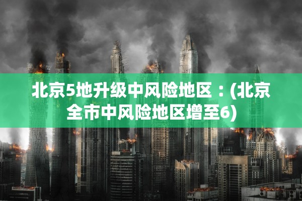 北京5地升级中风险地区︰(北京全市中风险地区增至6)