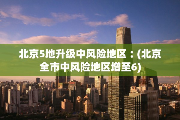 北京5地升级中风险地区︰(北京全市中风险地区增至6)