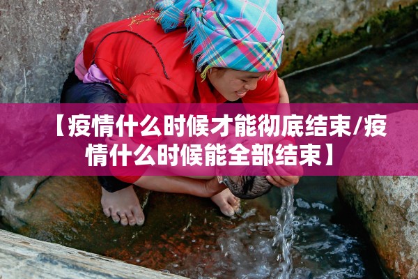 【疫情什么时候才能彻底结束/疫情什么时候能全部结束】 【疫情什么时候才能彻底结束/疫情什么时候能全部结束】