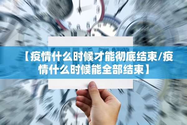 【疫情什么时候才能彻底结束/疫情什么时候能全部结束】 【疫情什么时候才能彻底结束/疫情什么时候能全部结束】