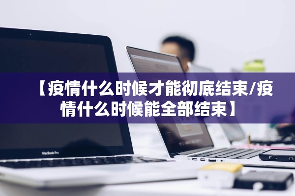 【疫情什么时候才能彻底结束/疫情什么时候能全部结束】 【疫情什么时候才能彻底结束/疫情什么时候能全部结束】