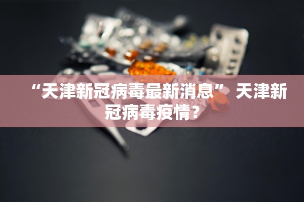 “天津新冠病毒最新消息	” 天津新冠病毒疫情？