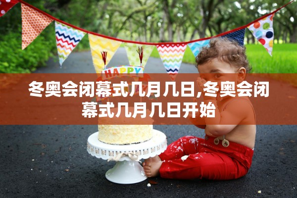 冬奥会闭幕式几月几日,冬奥会闭幕式几月几日开始