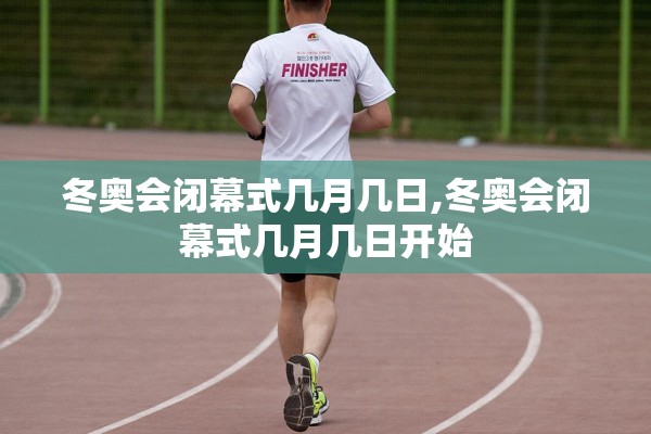 冬奥会闭幕式几月几日,冬奥会闭幕式几月几日开始