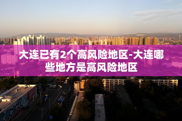 大连已有2个高风险地区-大连哪些地方是高风险地区