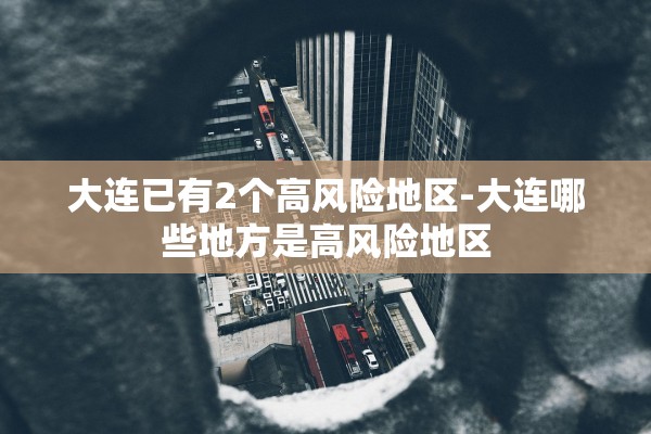 大连已有2个高风险地区-大连哪些地方是高风险地区