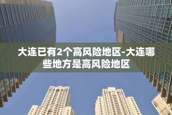 大连已有2个高风险地区-大连哪些地方是高风险地区