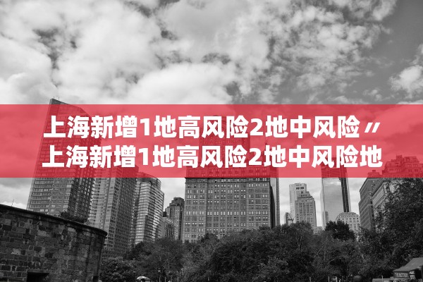 上海新增1地高风险2地中风险〃上海新增1地高风险2地中风险地区