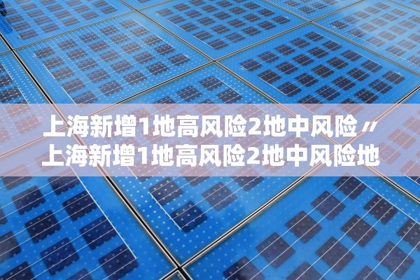 上海新增1地高风险2地中风险〃上海新增1地高风险2地中风险地区