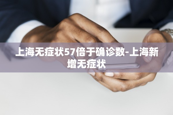 上海无症状57倍于确诊数-上海新增无症状