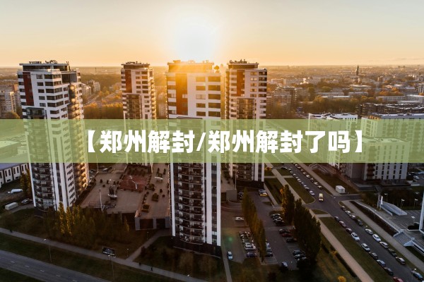 【郑州解封/郑州解封了吗】 【郑州解封/郑州解封了吗】