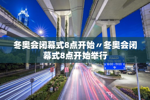 冬奥会闭幕式8点开始〃冬奥会闭幕式8点开始举行