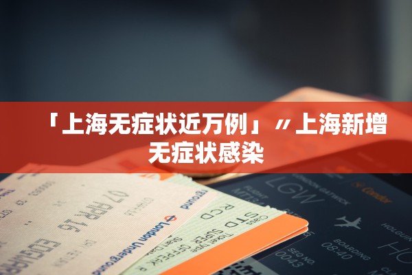 「上海无症状近万例」〃上海新增无症状感染