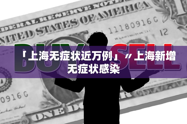 「上海无症状近万例」〃上海新增无症状感染