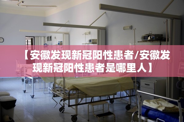 【安徽发现新冠阳性患者/安徽发现新冠阳性患者是哪里人】 【安徽发现新冠阳性患者/安徽发现新冠阳性患者是哪里人】