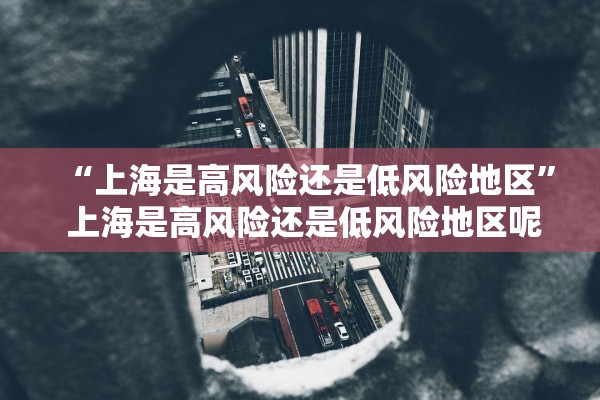 “上海是高风险还是低风险地区” 上海是高风险还是低风险地区呢？