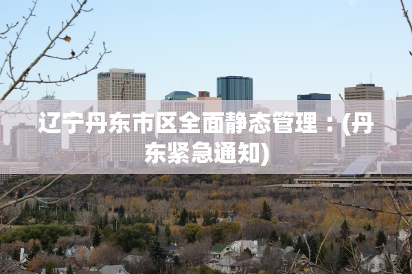 辽宁丹东市区全面静态管理︰(丹东紧急通知)