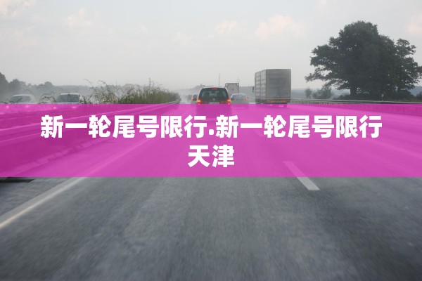 新一轮尾号限行.新一轮尾号限行天津 新一轮尾号限行.新一轮尾号限行天津