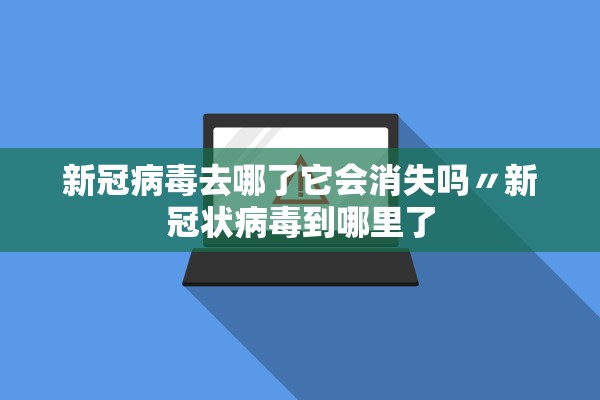 新冠病毒去哪了它会消失吗〃新冠状病毒到哪里了