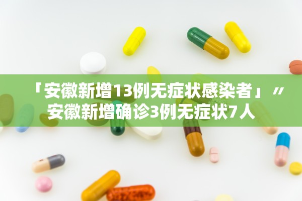 「安徽新增13例无症状感染者」〃安徽新增确诊3例无症状7人