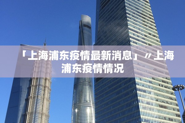 「上海浦东疫情最新消息」〃上海浦东疫情情况
