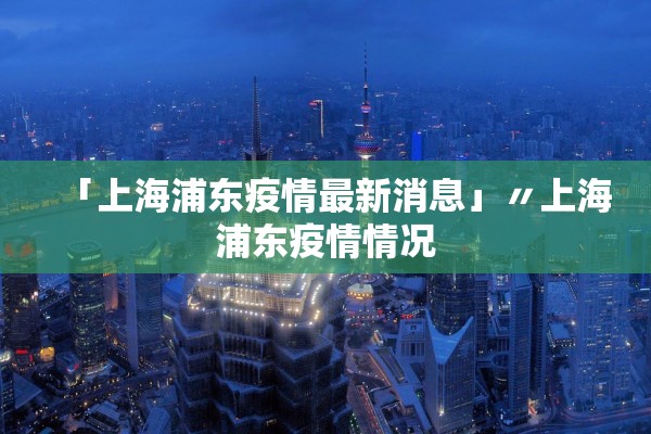 「上海浦东疫情最新消息」〃上海浦东疫情情况