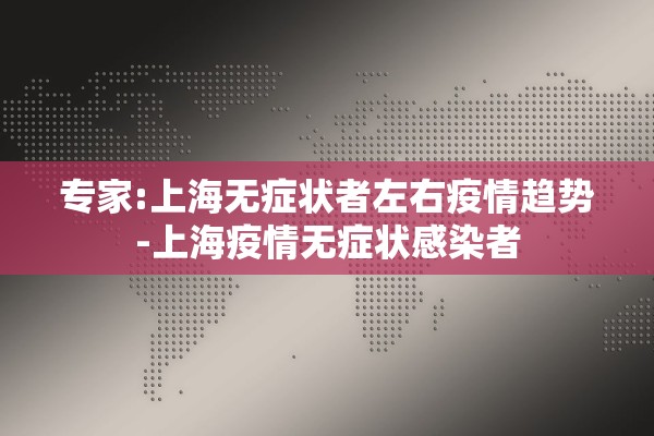 专家:上海无症状者左右疫情趋势-上海疫情无症状感染者