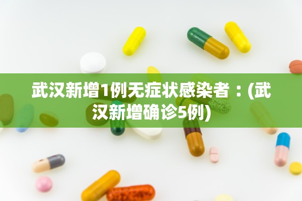 武汉新增1例无症状感染者︰(武汉新增确诊5例) 武汉新增1例无症状感染者︰(武汉新增确诊5例)