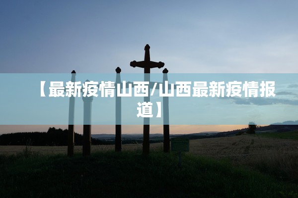 【最新疫情山西/山西最新疫情报道】