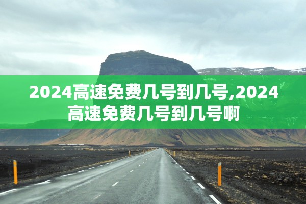 2024高速免费几号到几号,2024高速免费几号到几号啊