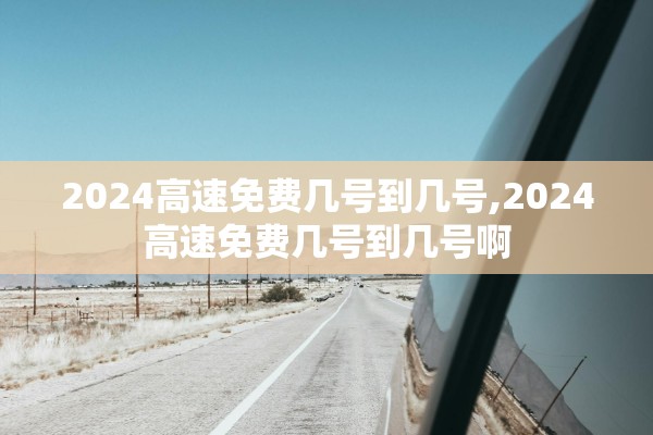 2024高速免费几号到几号,2024高速免费几号到几号啊