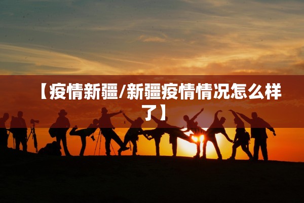 【疫情新疆/新疆疫情情况怎么样了】