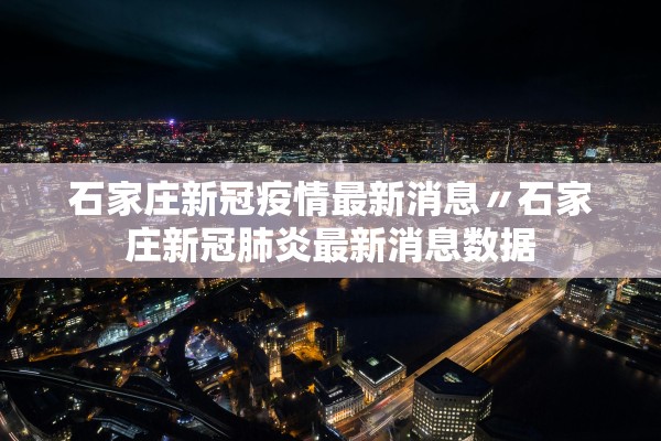 石家庄新冠疫情最新消息〃石家庄新冠肺炎最新消息数据
