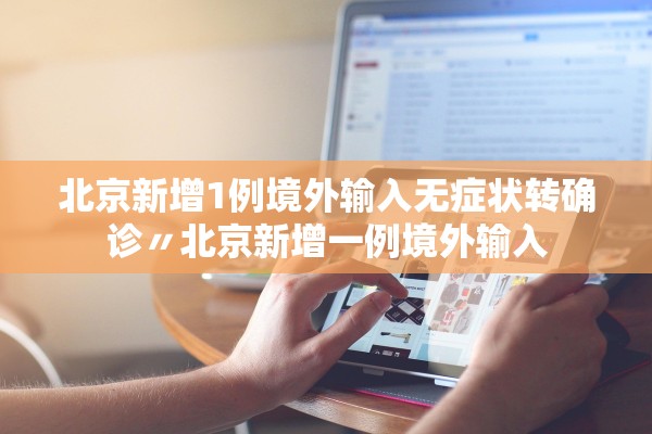 北京新增1例境外输入无症状转确诊〃北京新增一例境外输入