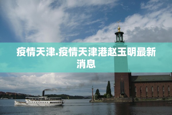 疫情天津.疫情天津港赵玉明最新消息