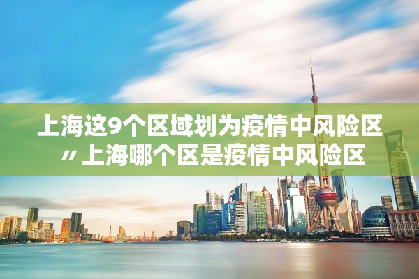 上海这9个区域划为疫情中风险区〃上海哪个区是疫情中风险区