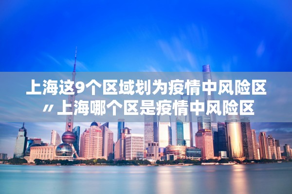 上海这9个区域划为疫情中风险区〃上海哪个区是疫情中风险区