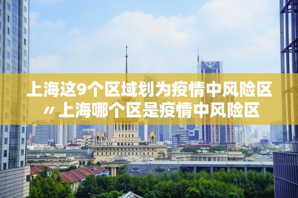 上海这9个区域划为疫情中风险区〃上海哪个区是疫情中风险区
