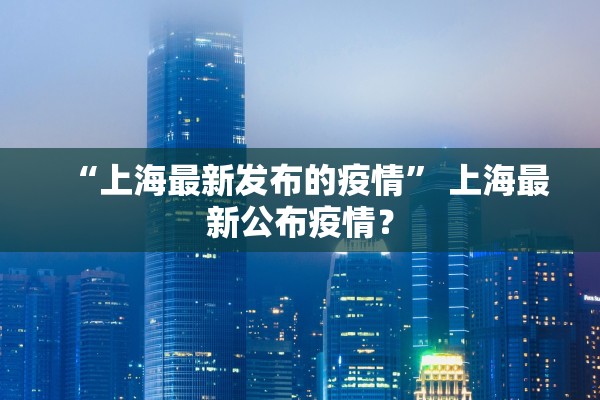 “上海最新发布的疫情” 上海最新公布疫情？