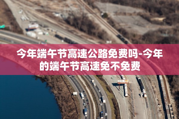 今年端午节高速公路免费吗-今年的端午节高速免不免费 今年端午节高速公路免费吗-今年的端午节高速免不免费