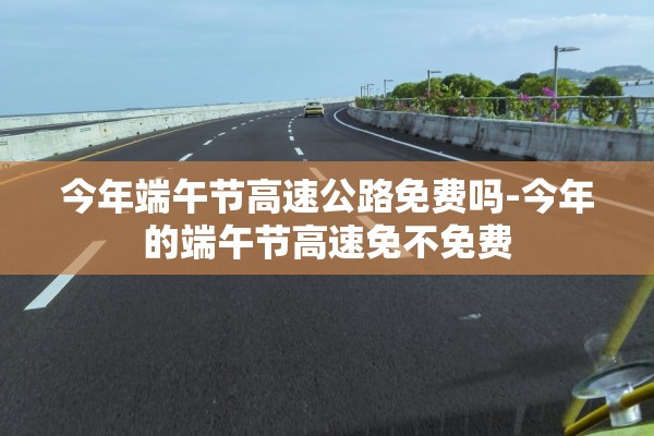 今年端午节高速公路免费吗-今年的端午节高速免不免费 今年端午节高速公路免费吗-今年的端午节高速免不免费