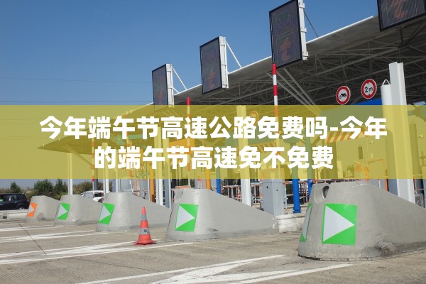 今年端午节高速公路免费吗-今年的端午节高速免不免费 今年端午节高速公路免费吗-今年的端午节高速免不免费