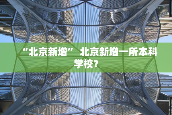 “北京新增” 北京新增一所本科学校？