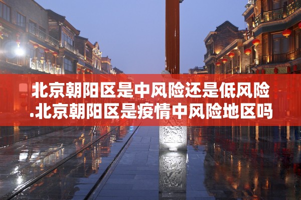 北京朝阳区是中风险还是低风险.北京朝阳区是疫情中风险地区吗 北京朝阳区是中风险还是低风险.北京朝阳区是疫情中风险地区吗