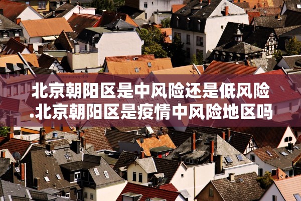 北京朝阳区是中风险还是低风险.北京朝阳区是疫情中风险地区吗 北京朝阳区是中风险还是低风险.北京朝阳区是疫情中风险地区吗