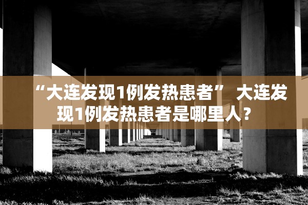 “大连发现1例发热患者” 大连发现1例发热患者是哪里人？