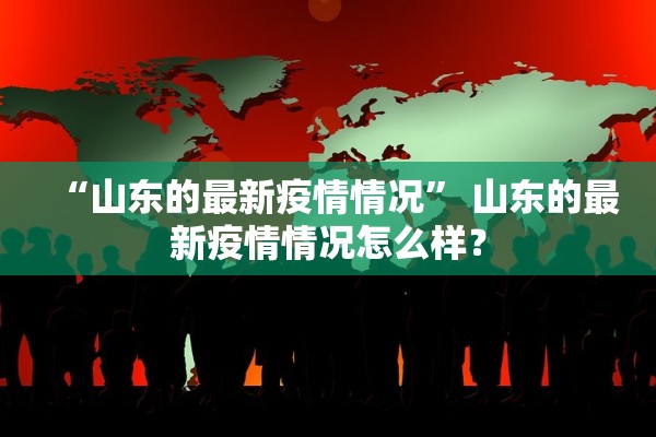 “山东的最新疫情情况	” 山东的最新疫情情况怎么样？