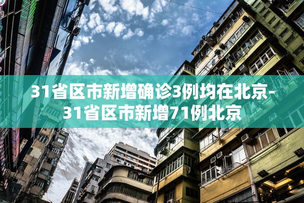 31省区市新增确诊3例均在北京-31省区市新增71例北京 31省区市新增确诊3例均在北京-31省区市新增71例北京