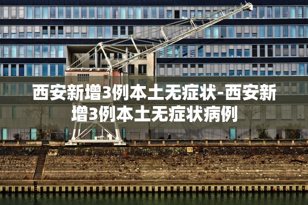 西安新增3例本土无症状-西安新增3例本土无症状病例 西安新增3例本土无症状-西安新增3例本土无症状病例