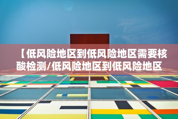 【低风险地区到低风险地区需要核酸检测/低风险地区到低风险地区用不用核酸检测】 【低风险地区到低风险地区需要核酸检测/低风险地区到低风险地区用不用核酸检测】